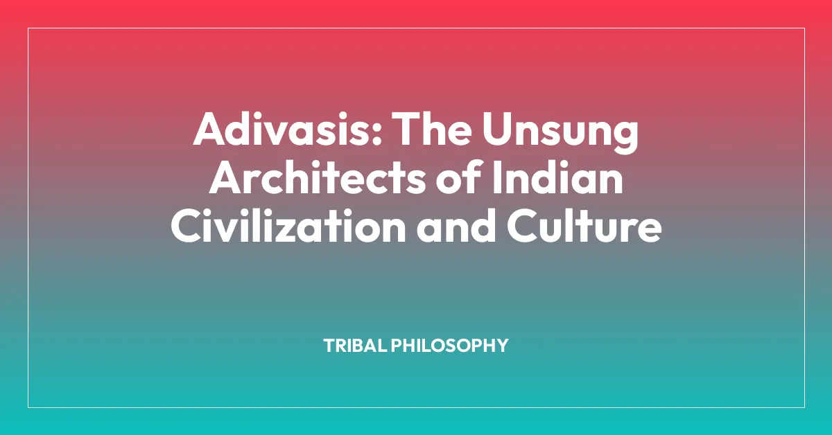 Adivasis: The Unsung Architects of Indian Civilization and Culture
