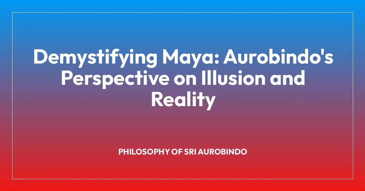 Demystifying Maya: Aurobindo’s Perspective on Illusion and Reality