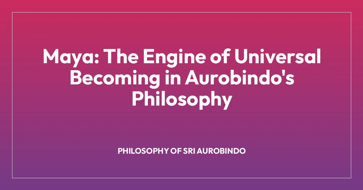 Maya: The Engine of Universal Becoming in Aurobindo’s Philosophy