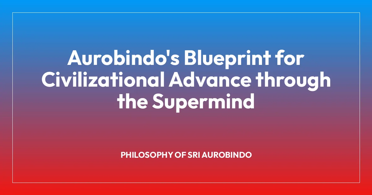 Aurobindo’s Blueprint for Civilizational Advance through the Supermind