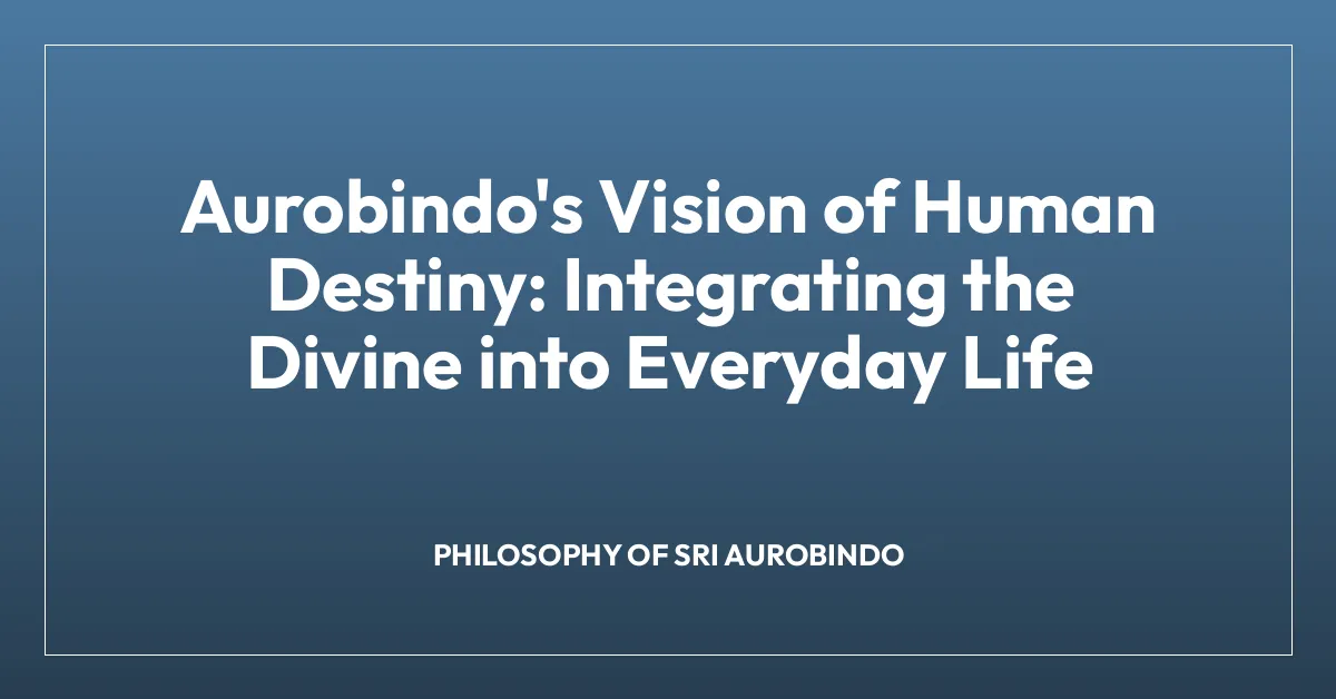 Aurobindo’s Vision of Human Destiny: Integrating the Divine into Everyday Life
