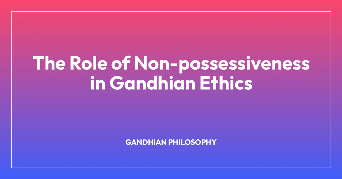 The Role of Non-possessiveness in Gandhian Ethics