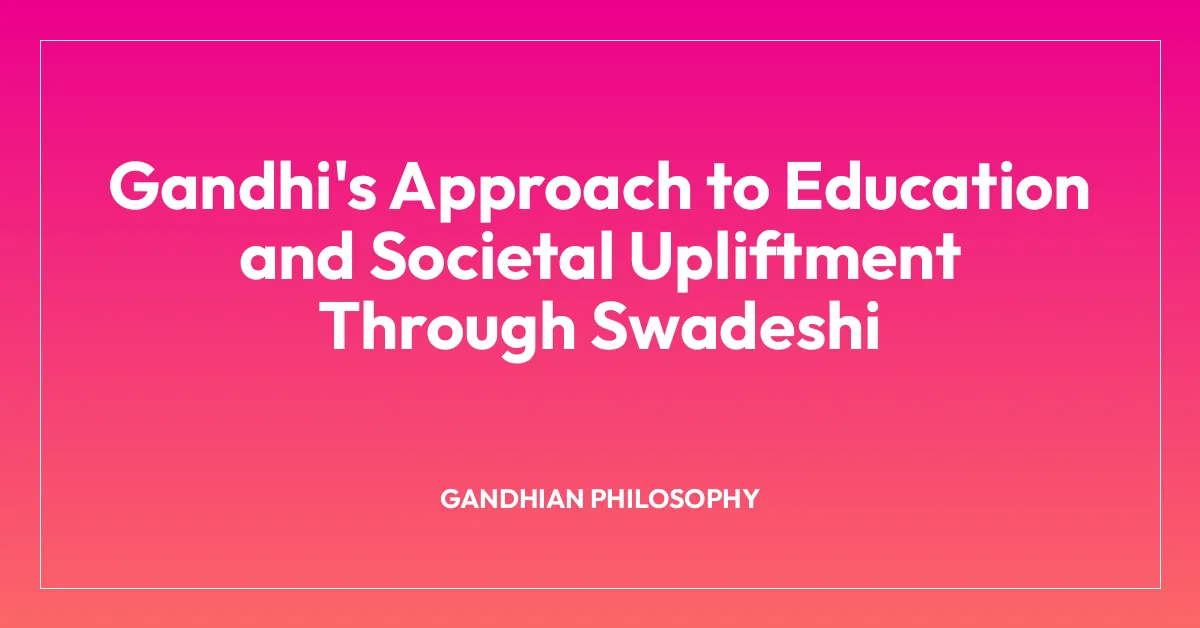 Gandhi’s Approach to Education and Societal Upliftment Through Swadeshi