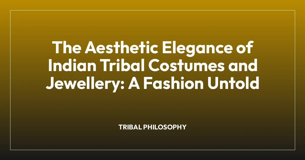 The Aesthetic Elegance of Indian Tribal Costumes and Jewellery: A Fashion Untold