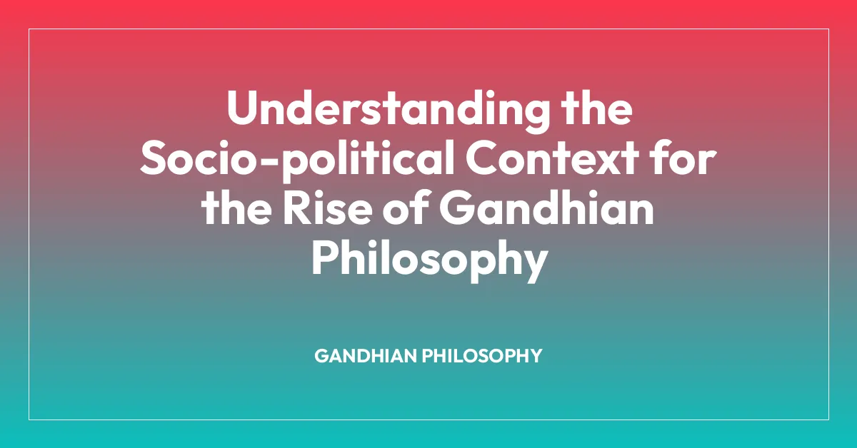 Understanding the Socio-political Context for the Rise of Gandhian Philosophy