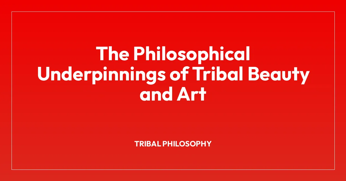 The Philosophical Underpinnings of Tribal Beauty and Art